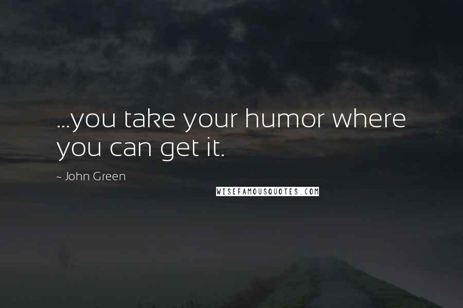 John Green Quotes: ...you take your humor where you can get it.