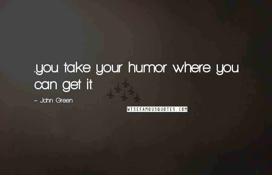 John Green Quotes: ...you take your humor where you can get it.