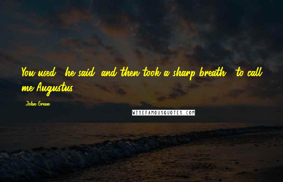 John Green Quotes: You used," he said, and then took a sharp breath, "to call me Augustus.