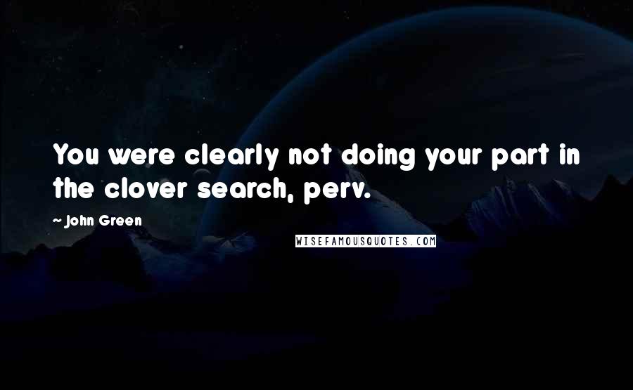 John Green Quotes: You were clearly not doing your part in the clover search, perv.