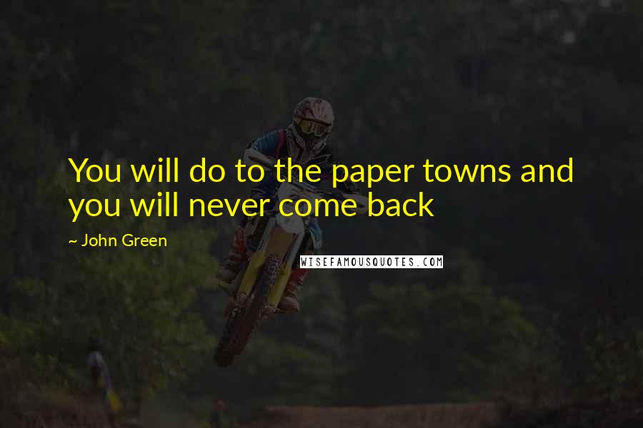 John Green Quotes: You will do to the paper towns and you will never come back