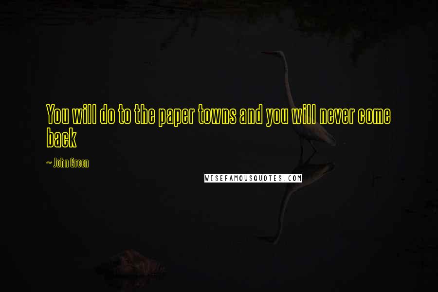 John Green Quotes: You will do to the paper towns and you will never come back