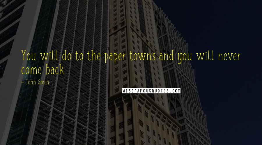 John Green Quotes: You will do to the paper towns and you will never come back