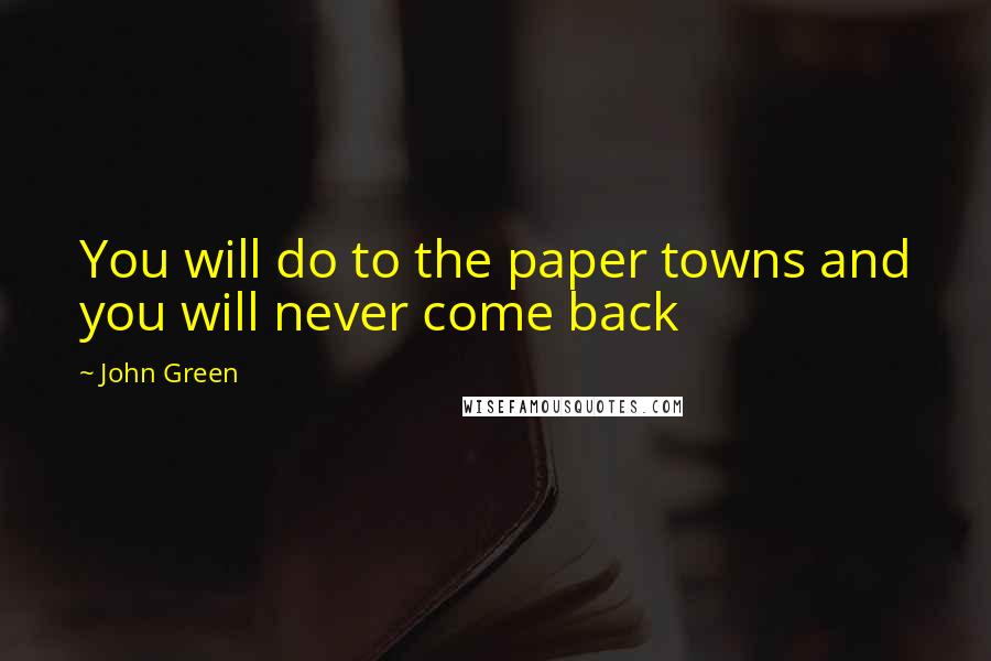 John Green Quotes: You will do to the paper towns and you will never come back