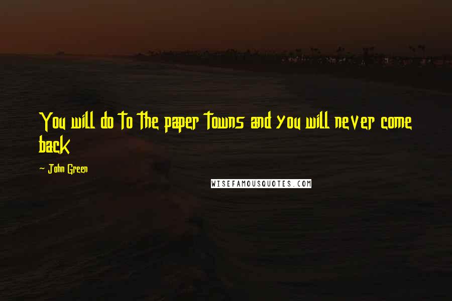 John Green Quotes: You will do to the paper towns and you will never come back