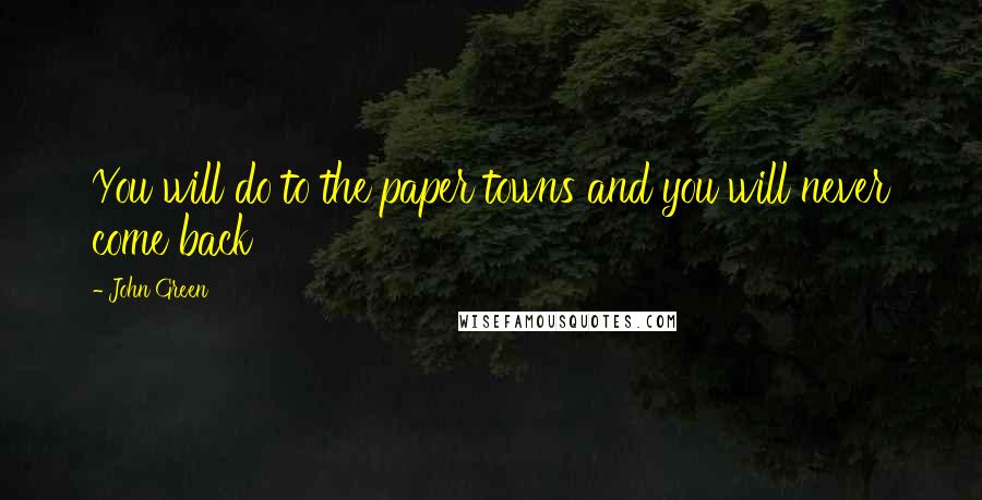 John Green Quotes: You will do to the paper towns and you will never come back