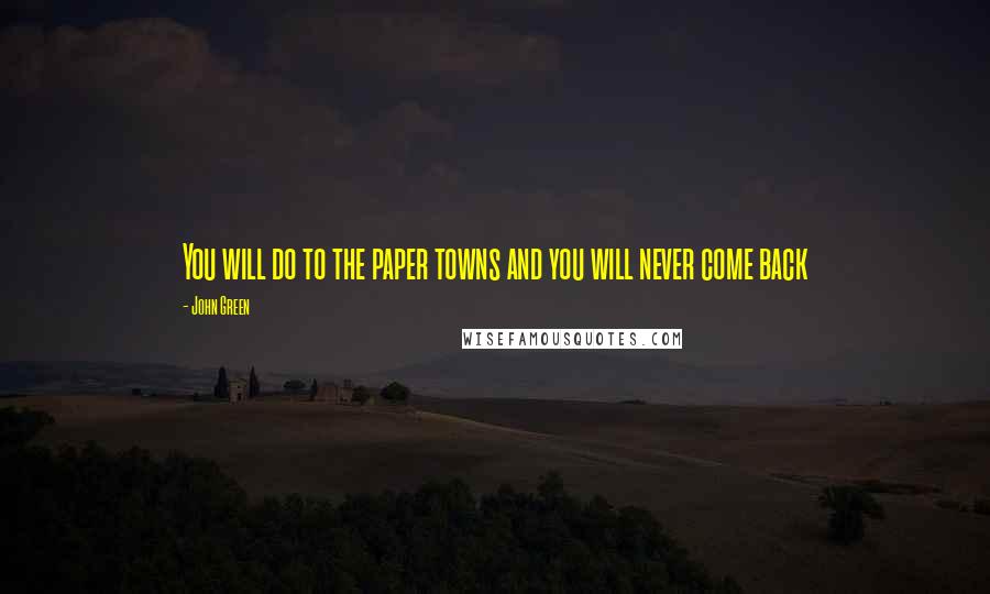 John Green Quotes: You will do to the paper towns and you will never come back