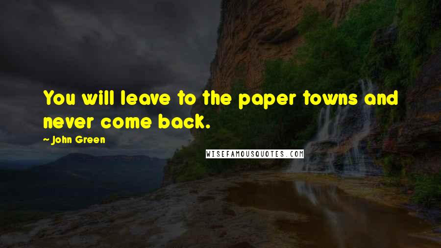 John Green Quotes: You will leave to the paper towns and never come back.