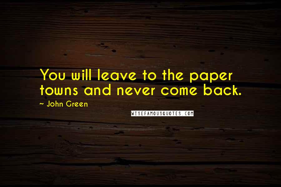 John Green Quotes: You will leave to the paper towns and never come back.