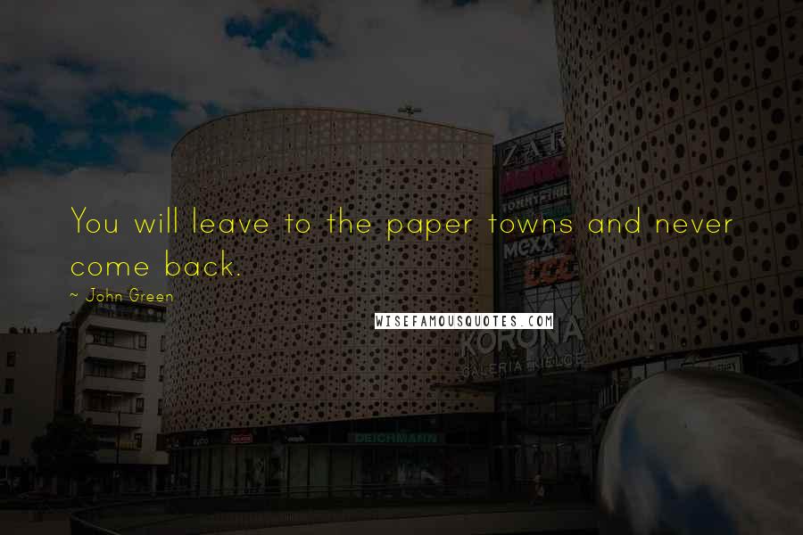 John Green Quotes: You will leave to the paper towns and never come back.