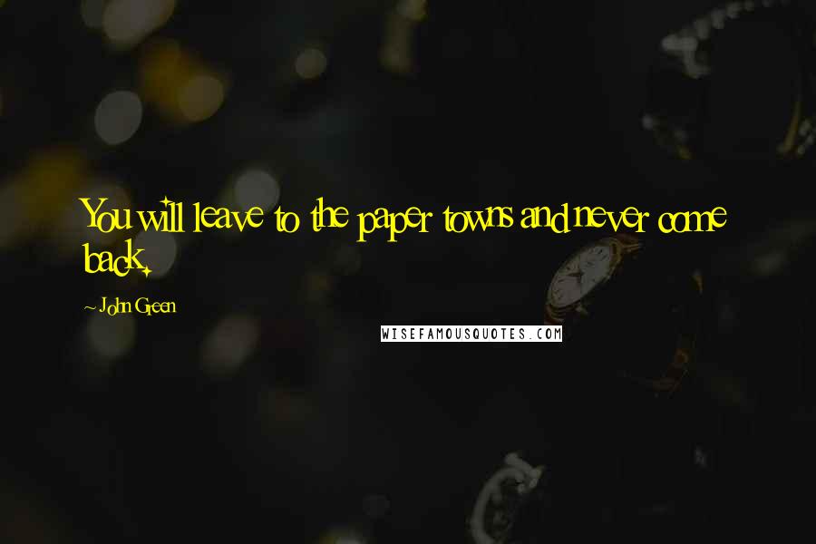 John Green Quotes: You will leave to the paper towns and never come back.