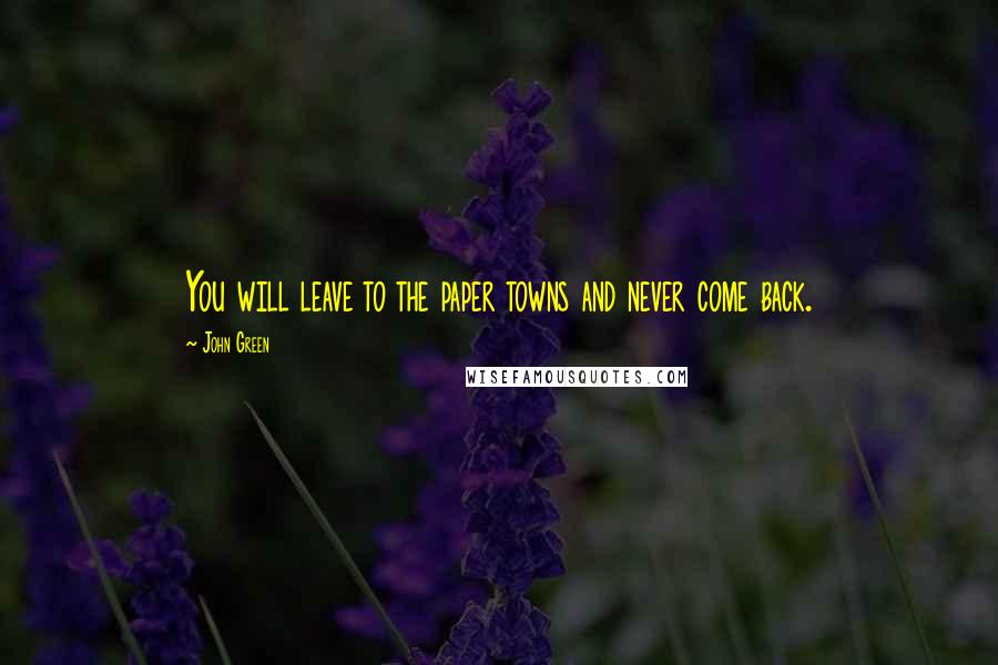 John Green Quotes: You will leave to the paper towns and never come back.