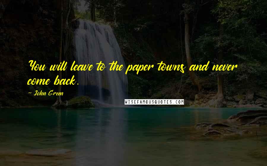 John Green Quotes: You will leave to the paper towns and never come back.