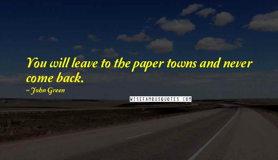 John Green Quotes: You will leave to the paper towns and never come back.