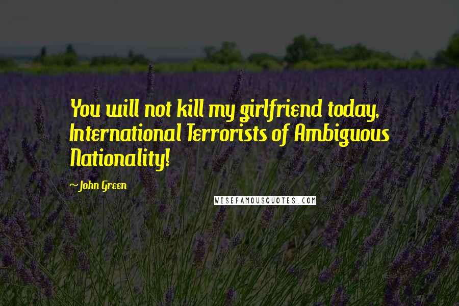 John Green Quotes: You will not kill my girlfriend today, International Terrorists of Ambiguous Nationality!