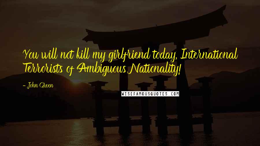 John Green Quotes: You will not kill my girlfriend today, International Terrorists of Ambiguous Nationality!