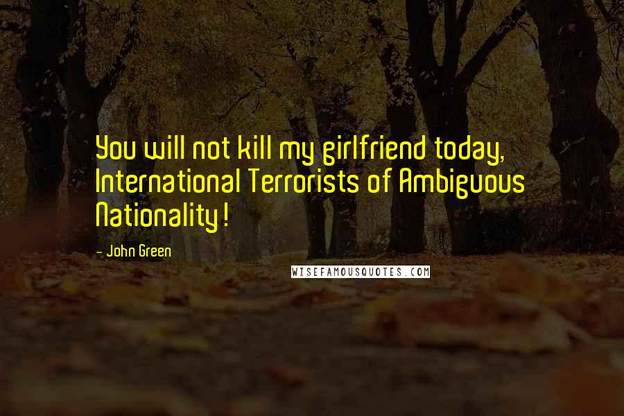 John Green Quotes: You will not kill my girlfriend today, International Terrorists of Ambiguous Nationality!