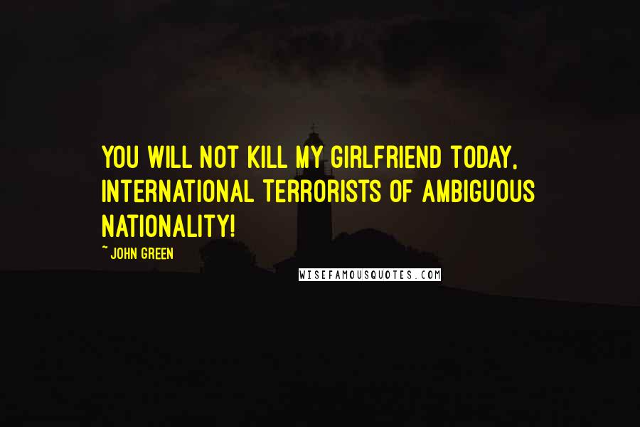 John Green Quotes: You will not kill my girlfriend today, International Terrorists of Ambiguous Nationality!