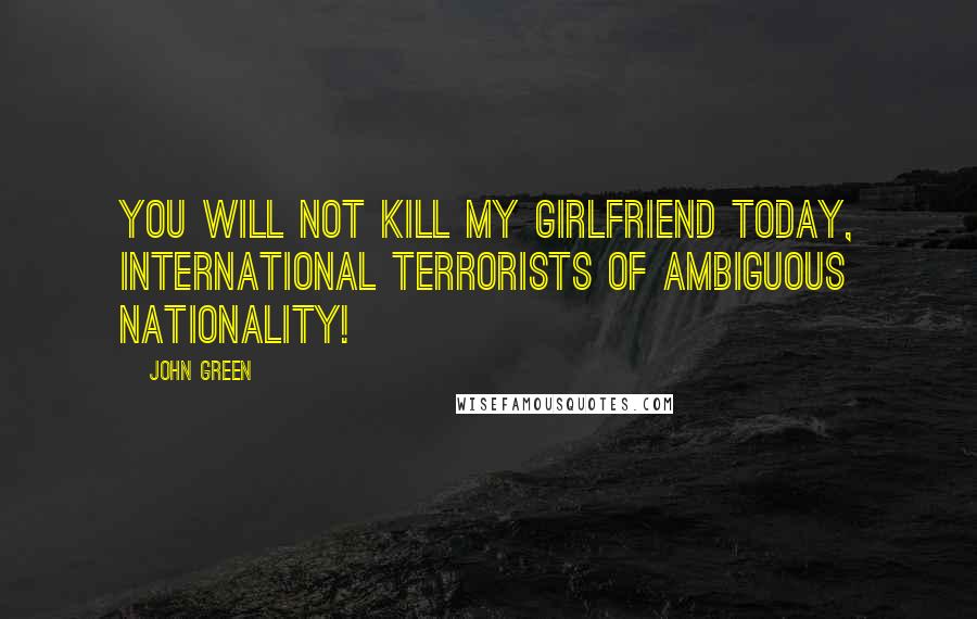 John Green Quotes: You will not kill my girlfriend today, International Terrorists of Ambiguous Nationality!