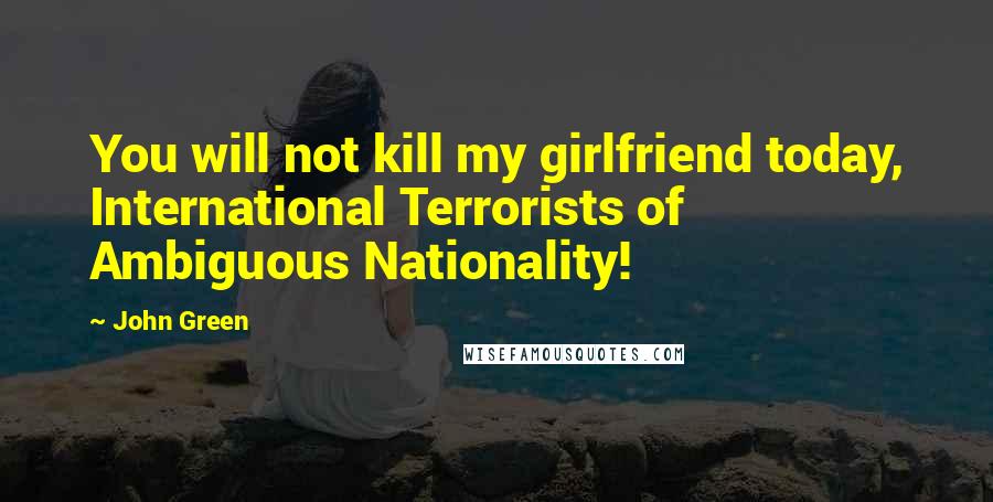 John Green Quotes: You will not kill my girlfriend today, International Terrorists of Ambiguous Nationality!