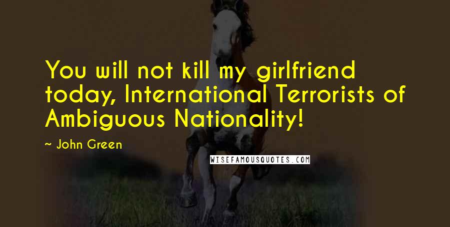 John Green Quotes: You will not kill my girlfriend today, International Terrorists of Ambiguous Nationality!