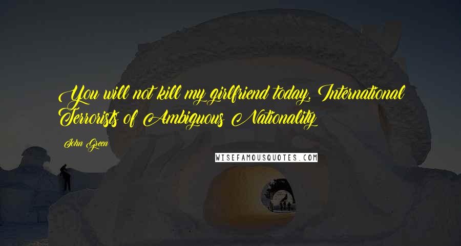 John Green Quotes: You will not kill my girlfriend today, International Terrorists of Ambiguous Nationality!
