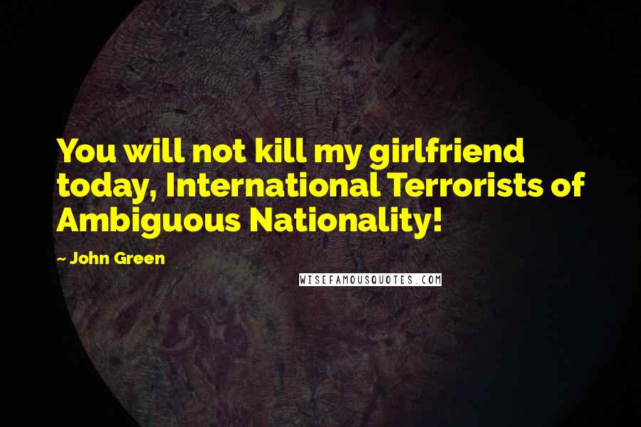 John Green Quotes: You will not kill my girlfriend today, International Terrorists of Ambiguous Nationality!