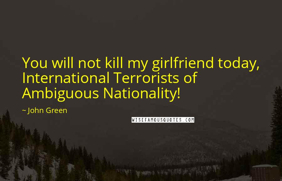 John Green Quotes: You will not kill my girlfriend today, International Terrorists of Ambiguous Nationality!