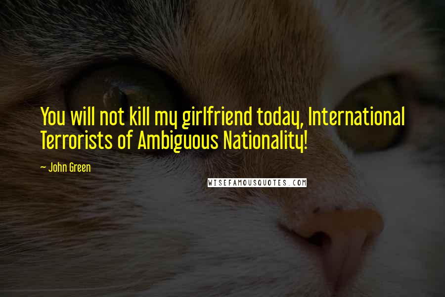 John Green Quotes: You will not kill my girlfriend today, International Terrorists of Ambiguous Nationality!