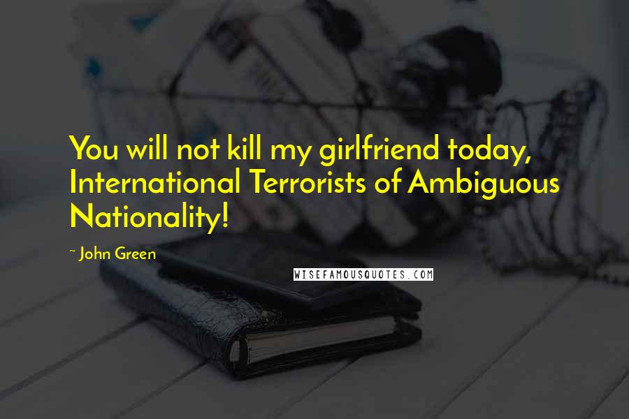 John Green Quotes: You will not kill my girlfriend today, International Terrorists of Ambiguous Nationality!