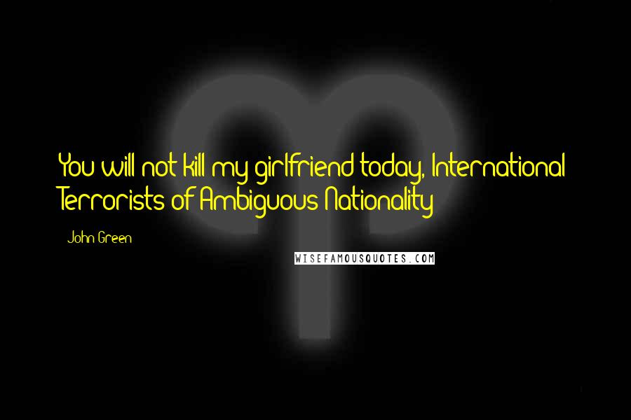 John Green Quotes: You will not kill my girlfriend today, International Terrorists of Ambiguous Nationality!