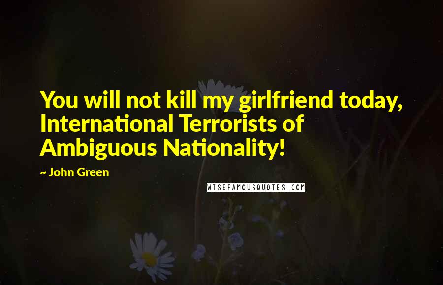 John Green Quotes: You will not kill my girlfriend today, International Terrorists of Ambiguous Nationality!