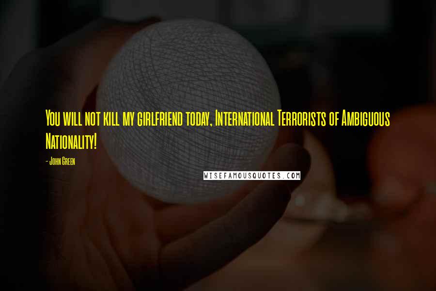 John Green Quotes: You will not kill my girlfriend today, International Terrorists of Ambiguous Nationality!