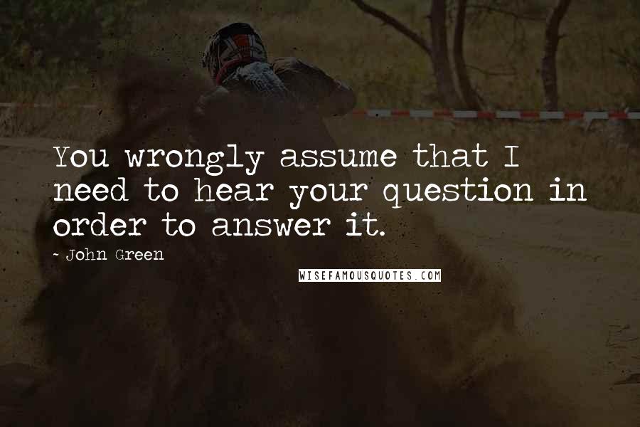 John Green Quotes: You wrongly assume that I need to hear your question in order to answer it.