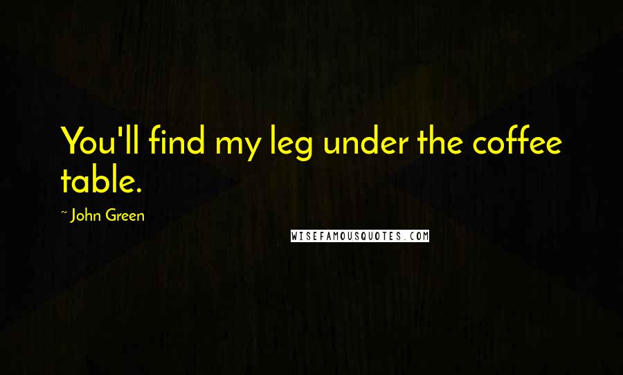 John Green Quotes: You'll find my leg under the coffee table.