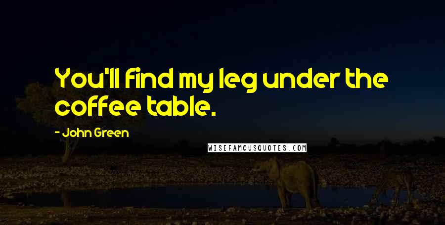 John Green Quotes: You'll find my leg under the coffee table.