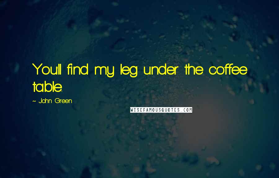 John Green Quotes: You'll find my leg under the coffee table.