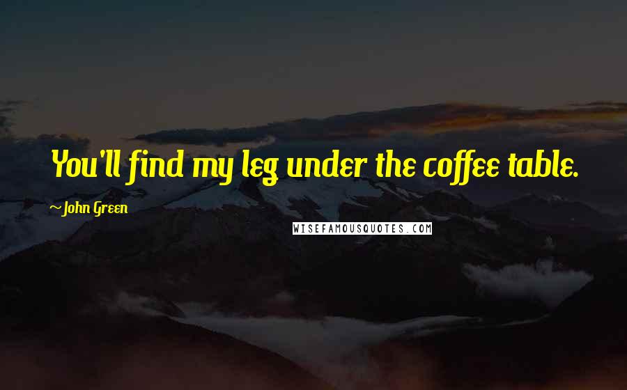 John Green Quotes: You'll find my leg under the coffee table.