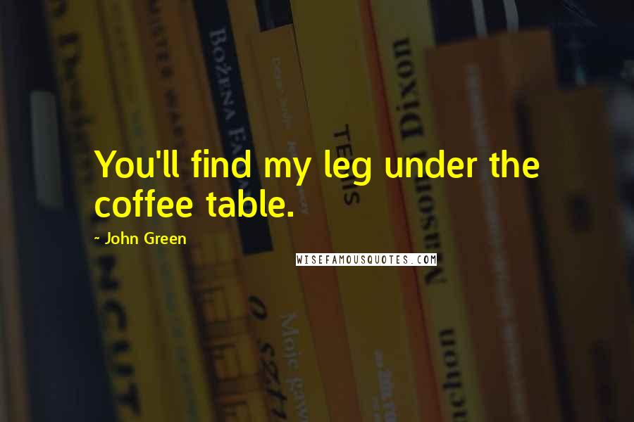 John Green Quotes: You'll find my leg under the coffee table.