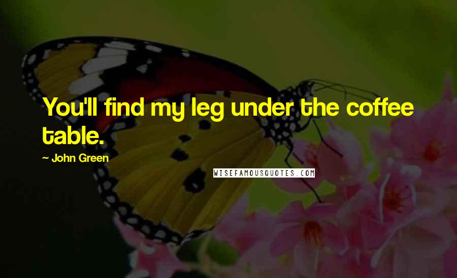 John Green Quotes: You'll find my leg under the coffee table.