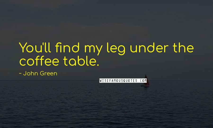 John Green Quotes: You'll find my leg under the coffee table.