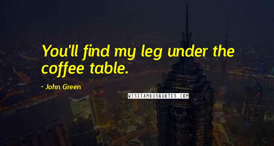 John Green Quotes: You'll find my leg under the coffee table.