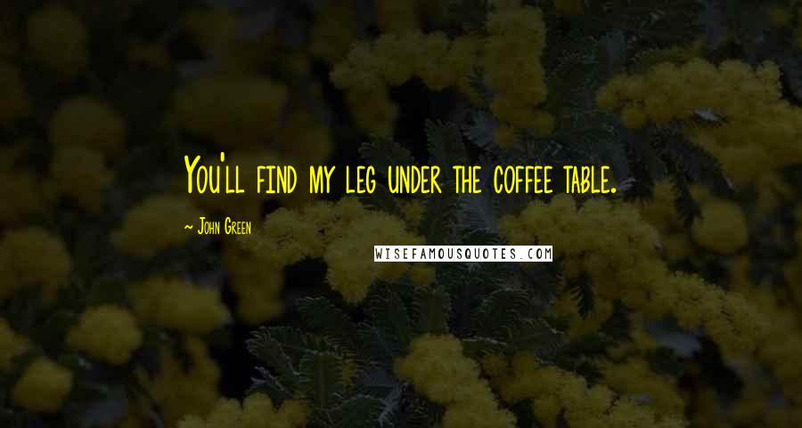 John Green Quotes: You'll find my leg under the coffee table.