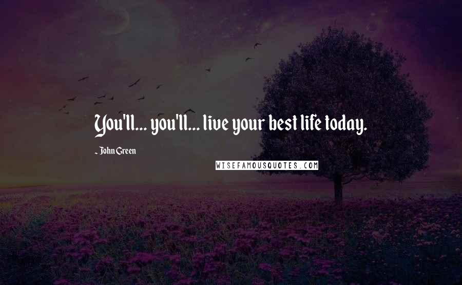 John Green Quotes: You'll... you'll... live your best life today.