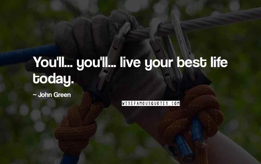 John Green Quotes: You'll... you'll... live your best life today.