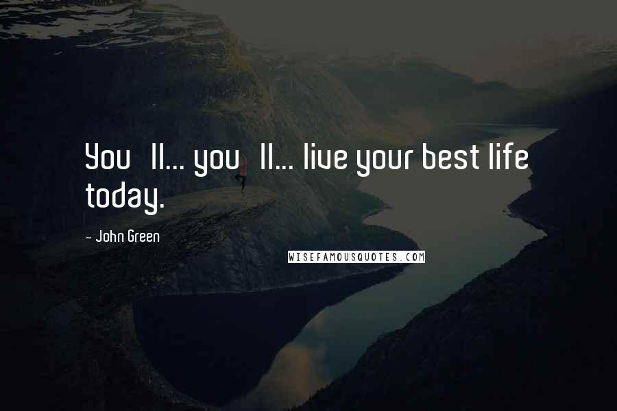 John Green Quotes: You'll... you'll... live your best life today.