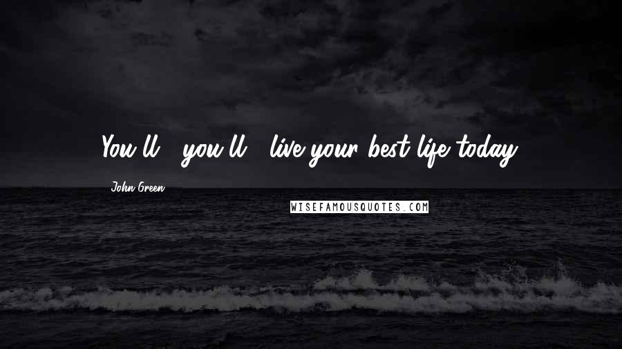 John Green Quotes: You'll... you'll... live your best life today.