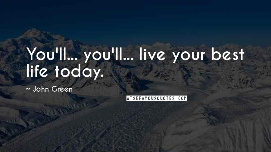 John Green Quotes: You'll... you'll... live your best life today.