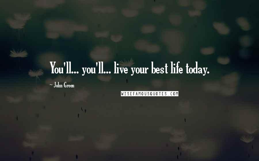 John Green Quotes: You'll... you'll... live your best life today.