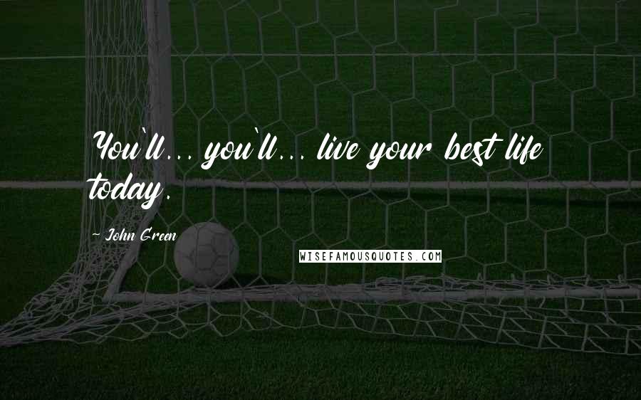 John Green Quotes: You'll... you'll... live your best life today.